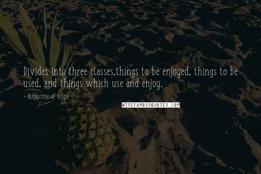 Augustine Of Hippo Quotes: Divides into three classes,things to be enjoyed, things to be used, and things which use and enjoy.