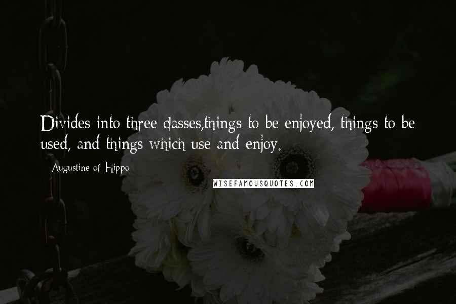 Augustine Of Hippo Quotes: Divides into three classes,things to be enjoyed, things to be used, and things which use and enjoy.