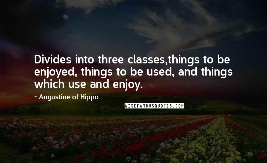 Augustine Of Hippo Quotes: Divides into three classes,things to be enjoyed, things to be used, and things which use and enjoy.