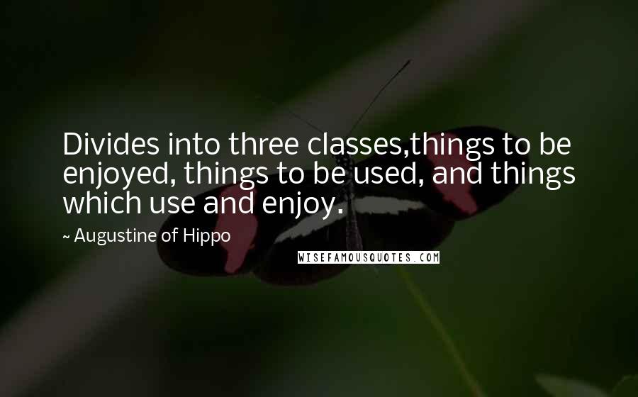 Augustine Of Hippo Quotes: Divides into three classes,things to be enjoyed, things to be used, and things which use and enjoy.