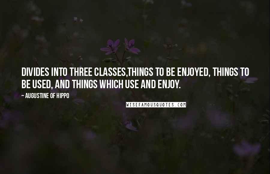 Augustine Of Hippo Quotes: Divides into three classes,things to be enjoyed, things to be used, and things which use and enjoy.