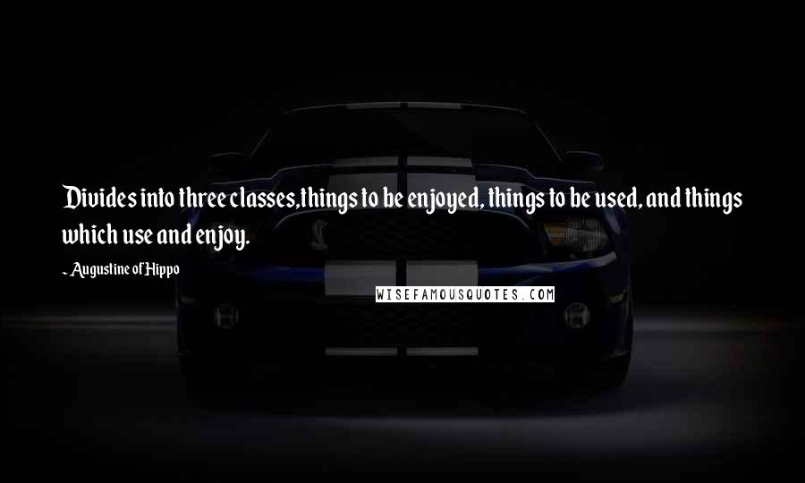 Augustine Of Hippo Quotes: Divides into three classes,things to be enjoyed, things to be used, and things which use and enjoy.