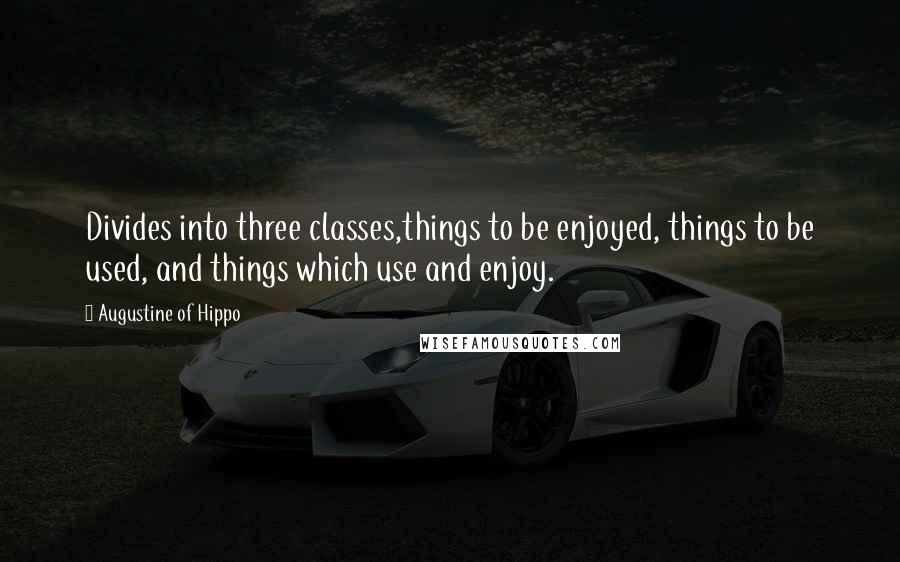 Augustine Of Hippo Quotes: Divides into three classes,things to be enjoyed, things to be used, and things which use and enjoy.