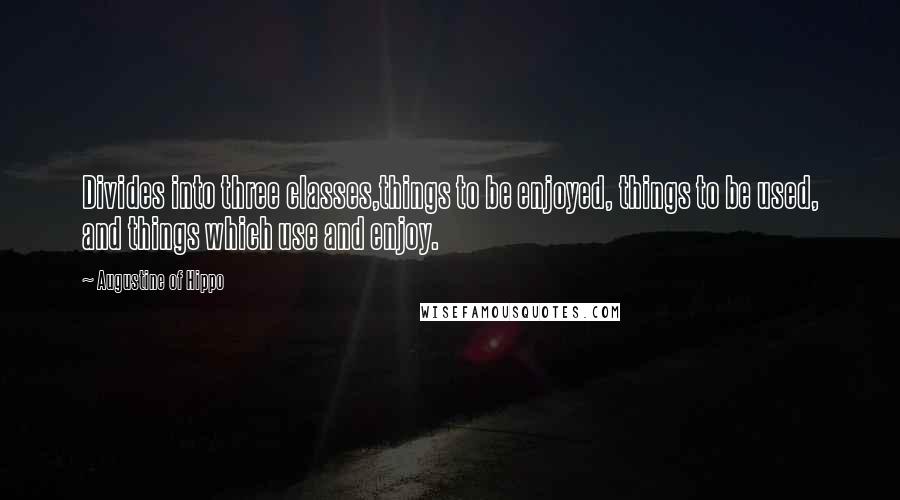 Augustine Of Hippo Quotes: Divides into three classes,things to be enjoyed, things to be used, and things which use and enjoy.