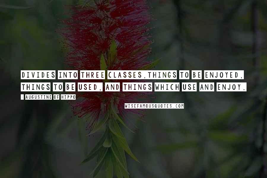 Augustine Of Hippo Quotes: Divides into three classes,things to be enjoyed, things to be used, and things which use and enjoy.
