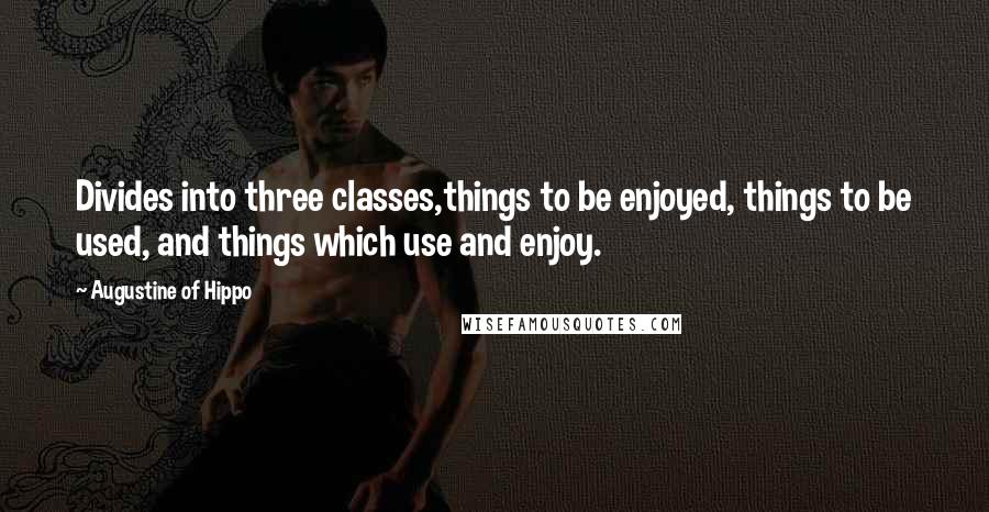 Augustine Of Hippo Quotes: Divides into three classes,things to be enjoyed, things to be used, and things which use and enjoy.