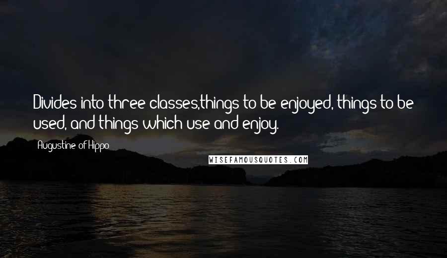 Augustine Of Hippo Quotes: Divides into three classes,things to be enjoyed, things to be used, and things which use and enjoy.