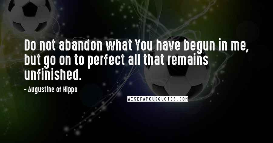 Augustine Of Hippo Quotes: Do not abandon what You have begun in me, but go on to perfect all that remains unfinished.