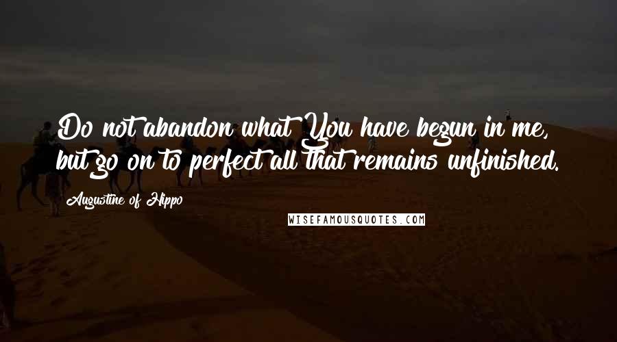 Augustine Of Hippo Quotes: Do not abandon what You have begun in me, but go on to perfect all that remains unfinished.