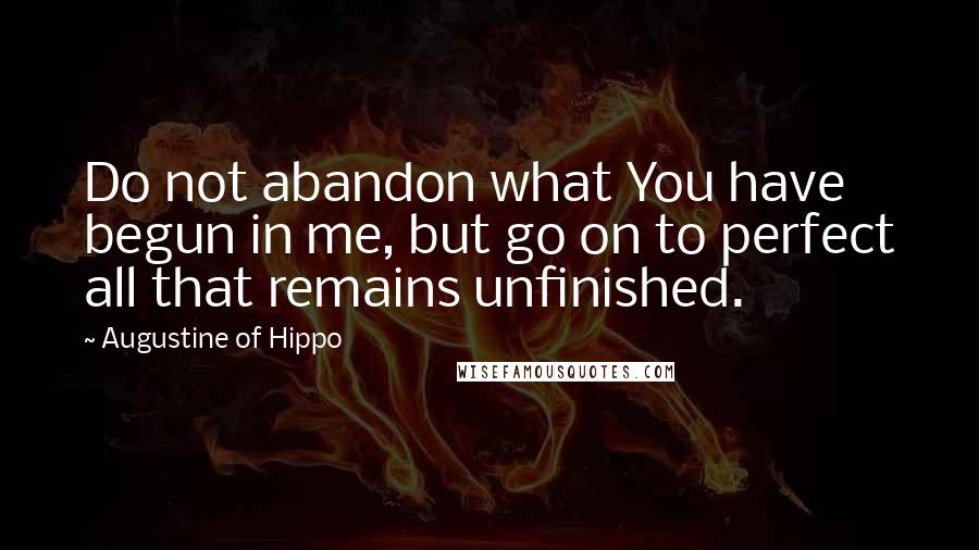 Augustine Of Hippo Quotes: Do not abandon what You have begun in me, but go on to perfect all that remains unfinished.