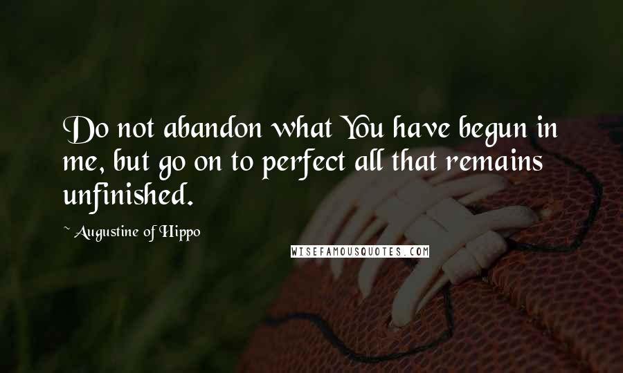 Augustine Of Hippo Quotes: Do not abandon what You have begun in me, but go on to perfect all that remains unfinished.