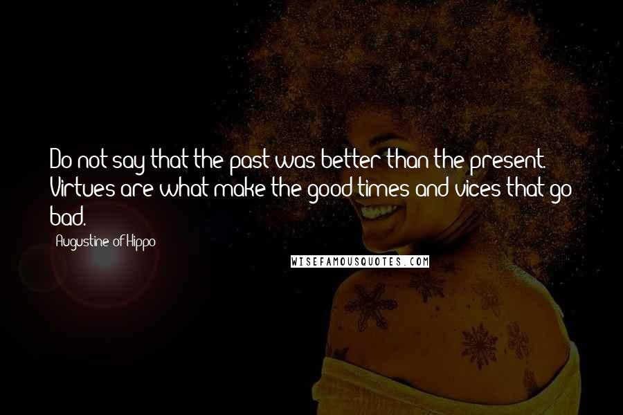 Augustine Of Hippo Quotes: Do not say that the past was better than the present. Virtues are what make the good times and vices that go bad.