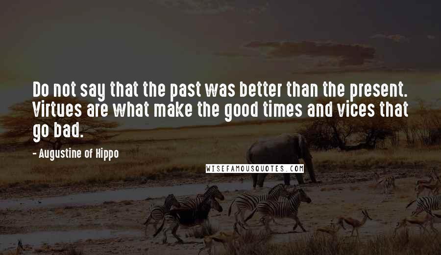 Augustine Of Hippo Quotes: Do not say that the past was better than the present. Virtues are what make the good times and vices that go bad.