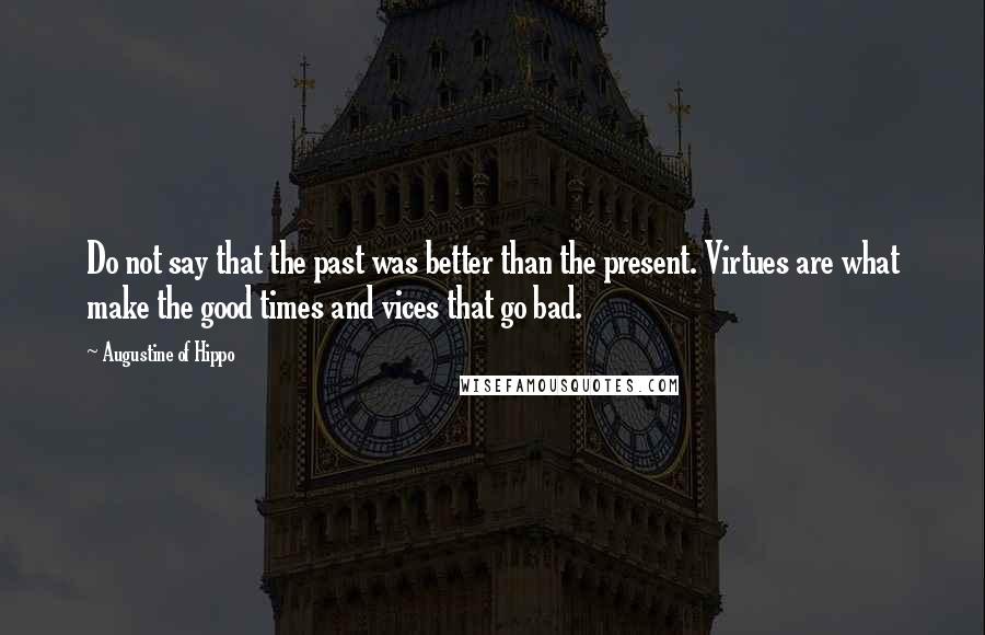 Augustine Of Hippo Quotes: Do not say that the past was better than the present. Virtues are what make the good times and vices that go bad.