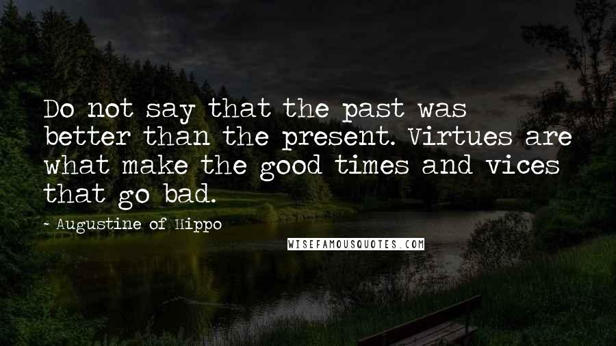 Augustine Of Hippo Quotes: Do not say that the past was better than the present. Virtues are what make the good times and vices that go bad.