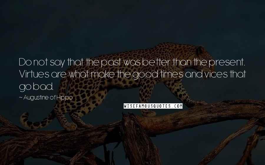 Augustine Of Hippo Quotes: Do not say that the past was better than the present. Virtues are what make the good times and vices that go bad.