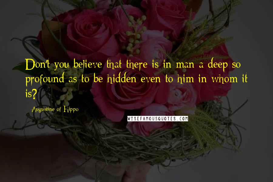 Augustine Of Hippo Quotes: Don't you believe that there is in man a deep so profound as to be hidden even to him in whom it is?