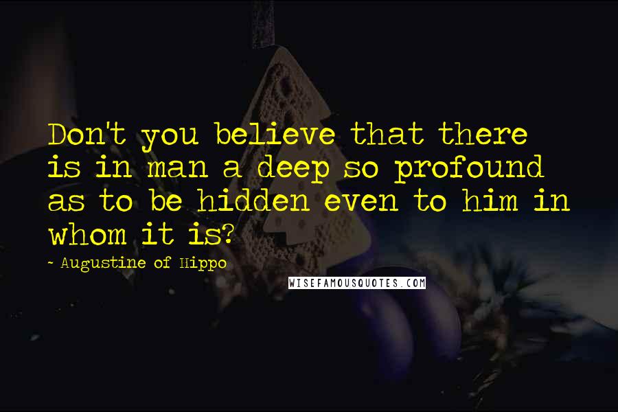 Augustine Of Hippo Quotes: Don't you believe that there is in man a deep so profound as to be hidden even to him in whom it is?