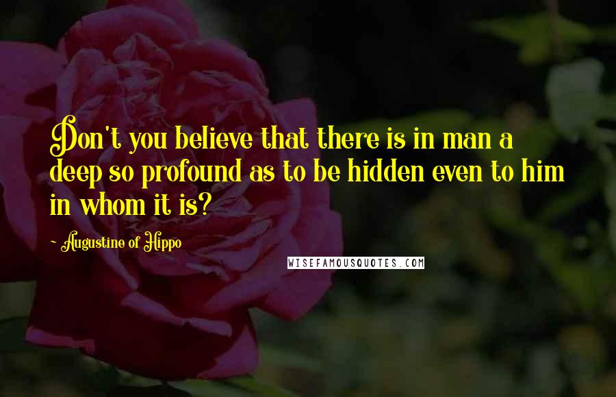 Augustine Of Hippo Quotes: Don't you believe that there is in man a deep so profound as to be hidden even to him in whom it is?