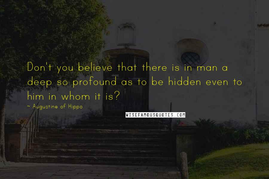 Augustine Of Hippo Quotes: Don't you believe that there is in man a deep so profound as to be hidden even to him in whom it is?
