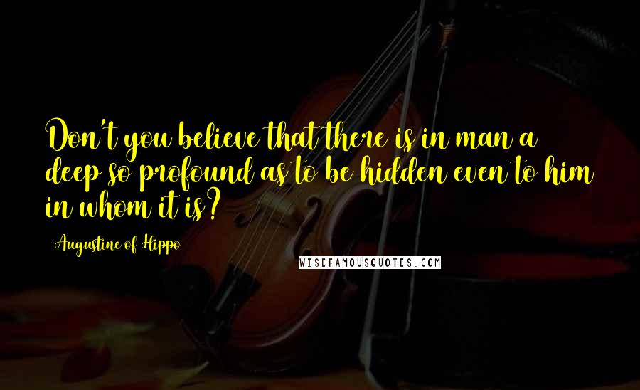 Augustine Of Hippo Quotes: Don't you believe that there is in man a deep so profound as to be hidden even to him in whom it is?