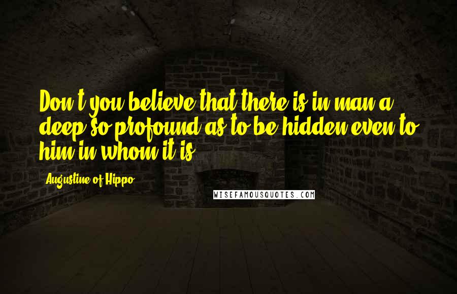 Augustine Of Hippo Quotes: Don't you believe that there is in man a deep so profound as to be hidden even to him in whom it is?