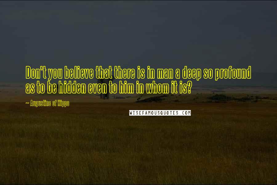 Augustine Of Hippo Quotes: Don't you believe that there is in man a deep so profound as to be hidden even to him in whom it is?