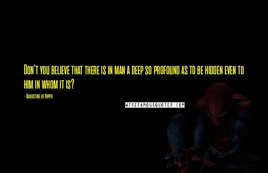 Augustine Of Hippo Quotes: Don't you believe that there is in man a deep so profound as to be hidden even to him in whom it is?