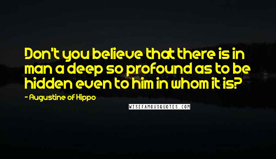 Augustine Of Hippo Quotes: Don't you believe that there is in man a deep so profound as to be hidden even to him in whom it is?