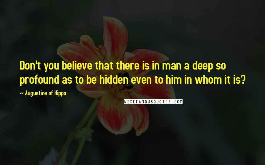 Augustine Of Hippo Quotes: Don't you believe that there is in man a deep so profound as to be hidden even to him in whom it is?