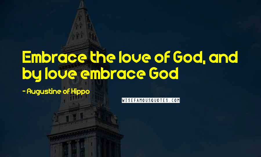 Augustine Of Hippo Quotes: Embrace the love of God, and by love embrace God