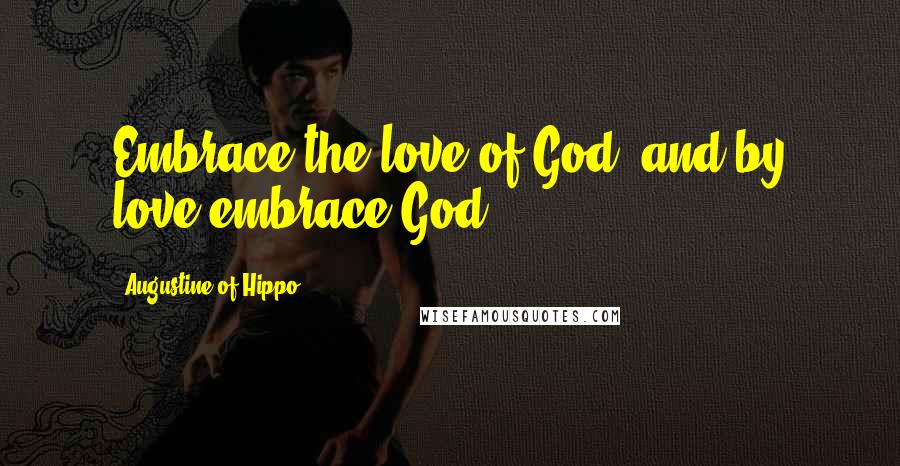Augustine Of Hippo Quotes: Embrace the love of God, and by love embrace God