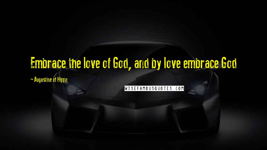 Augustine Of Hippo Quotes: Embrace the love of God, and by love embrace God