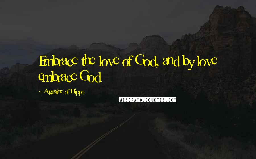 Augustine Of Hippo Quotes: Embrace the love of God, and by love embrace God