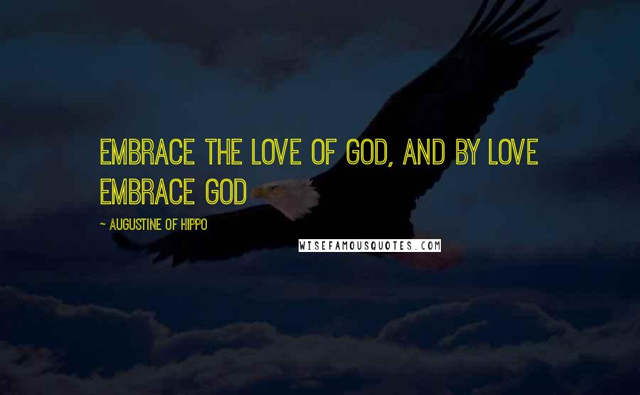 Augustine Of Hippo Quotes: Embrace the love of God, and by love embrace God