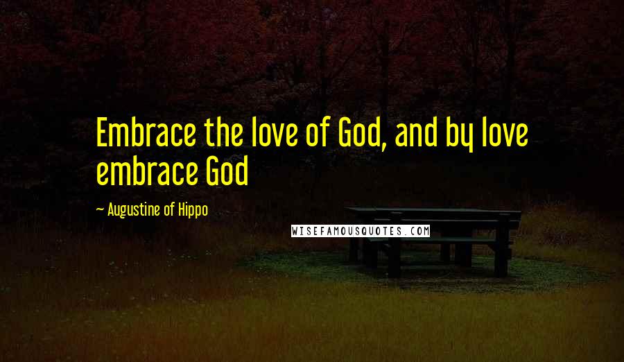 Augustine Of Hippo Quotes: Embrace the love of God, and by love embrace God