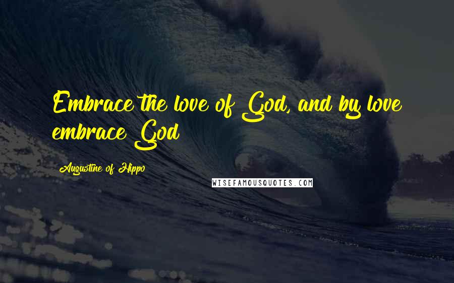 Augustine Of Hippo Quotes: Embrace the love of God, and by love embrace God