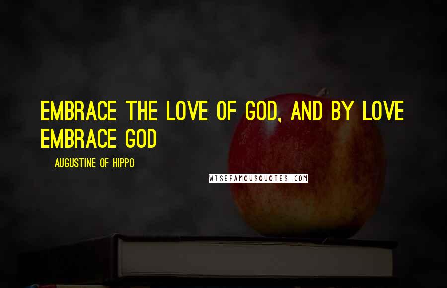 Augustine Of Hippo Quotes: Embrace the love of God, and by love embrace God