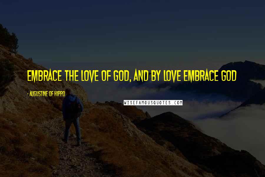 Augustine Of Hippo Quotes: Embrace the love of God, and by love embrace God