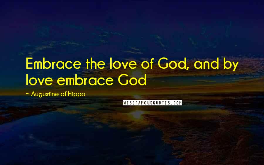 Augustine Of Hippo Quotes: Embrace the love of God, and by love embrace God