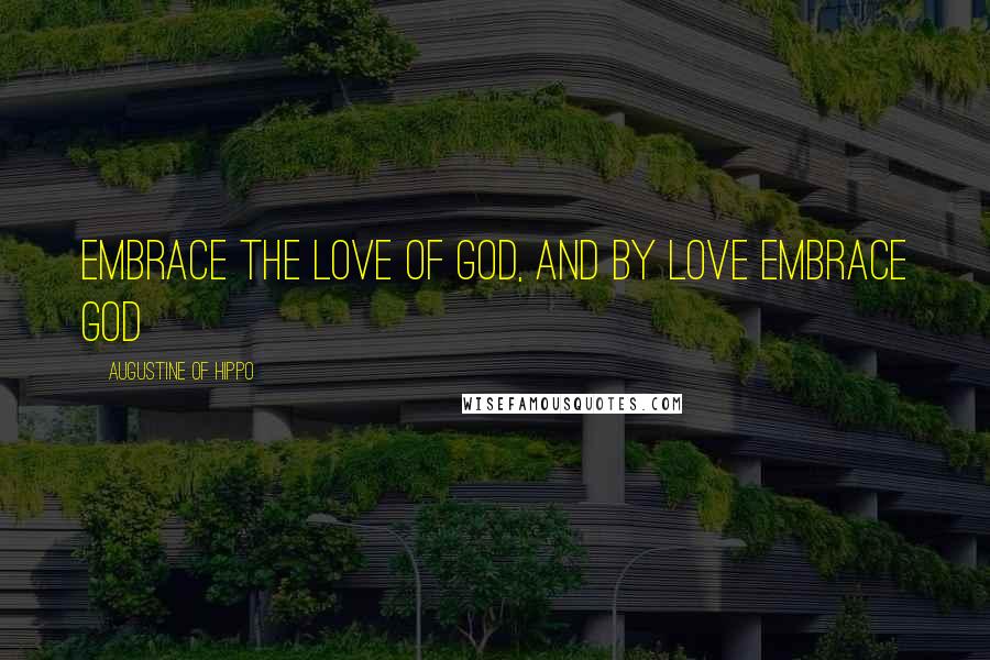 Augustine Of Hippo Quotes: Embrace the love of God, and by love embrace God