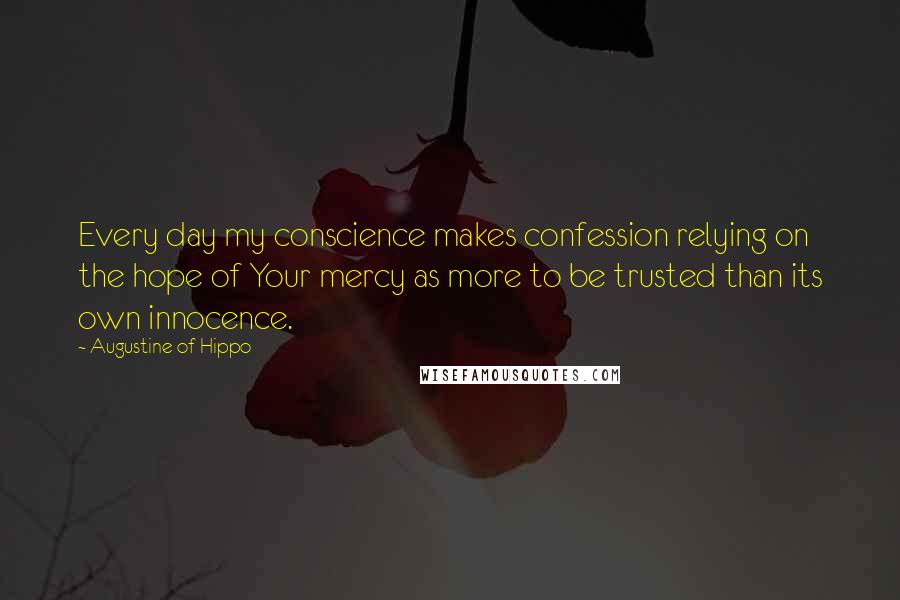 Augustine Of Hippo Quotes: Every day my conscience makes confession relying on the hope of Your mercy as more to be trusted than its own innocence.
