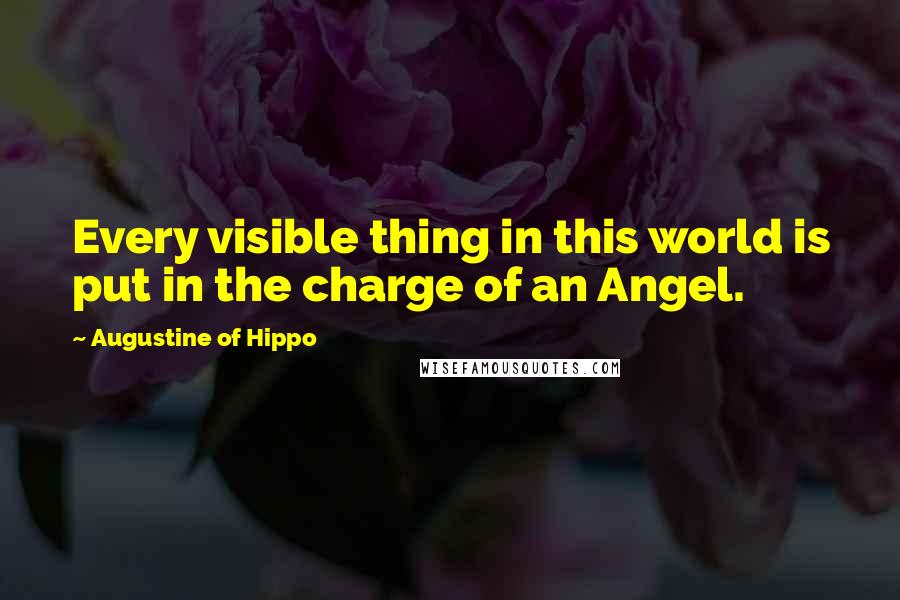 Augustine Of Hippo Quotes: Every visible thing in this world is put in the charge of an Angel.