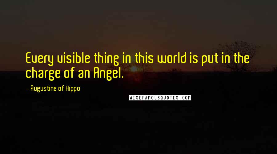 Augustine Of Hippo Quotes: Every visible thing in this world is put in the charge of an Angel.