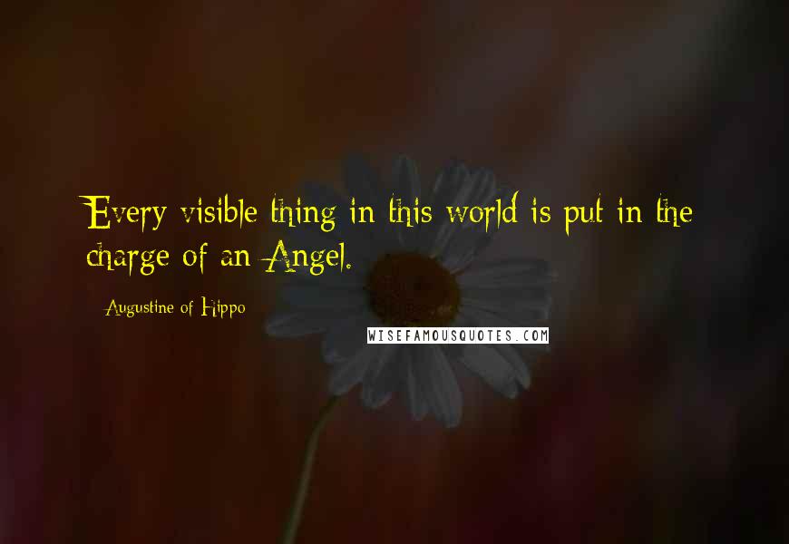 Augustine Of Hippo Quotes: Every visible thing in this world is put in the charge of an Angel.