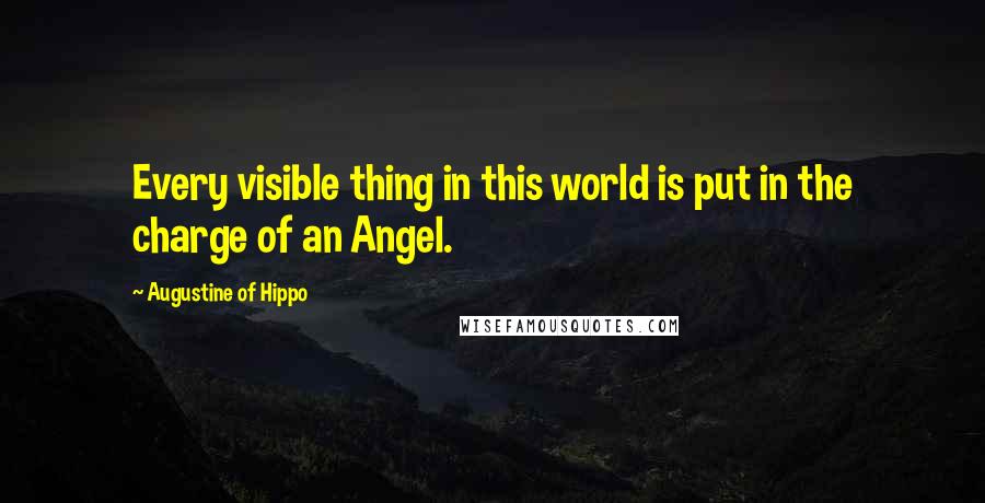 Augustine Of Hippo Quotes: Every visible thing in this world is put in the charge of an Angel.