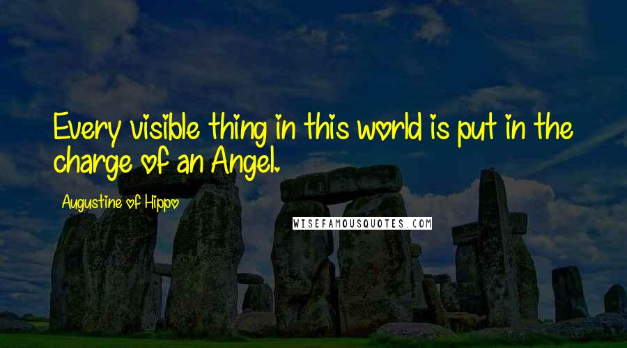 Augustine Of Hippo Quotes: Every visible thing in this world is put in the charge of an Angel.