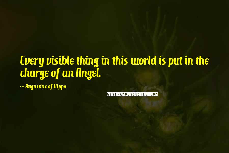 Augustine Of Hippo Quotes: Every visible thing in this world is put in the charge of an Angel.