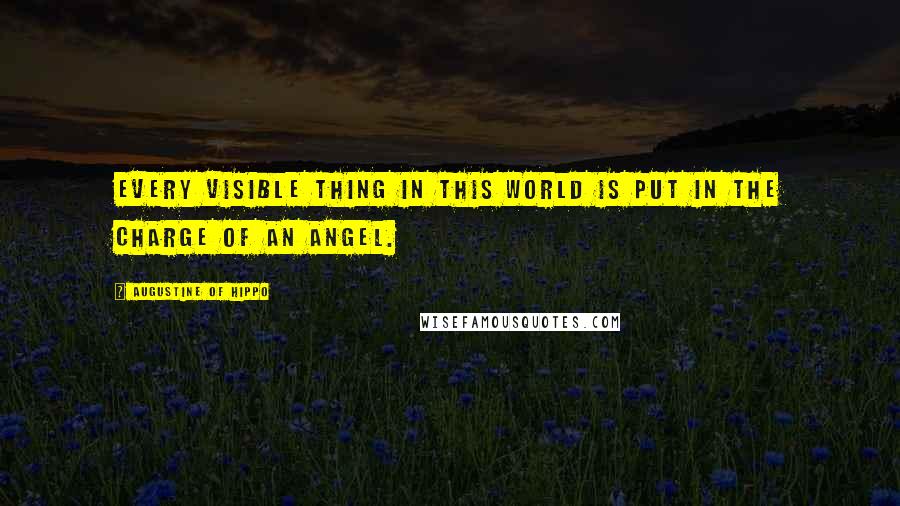 Augustine Of Hippo Quotes: Every visible thing in this world is put in the charge of an Angel.