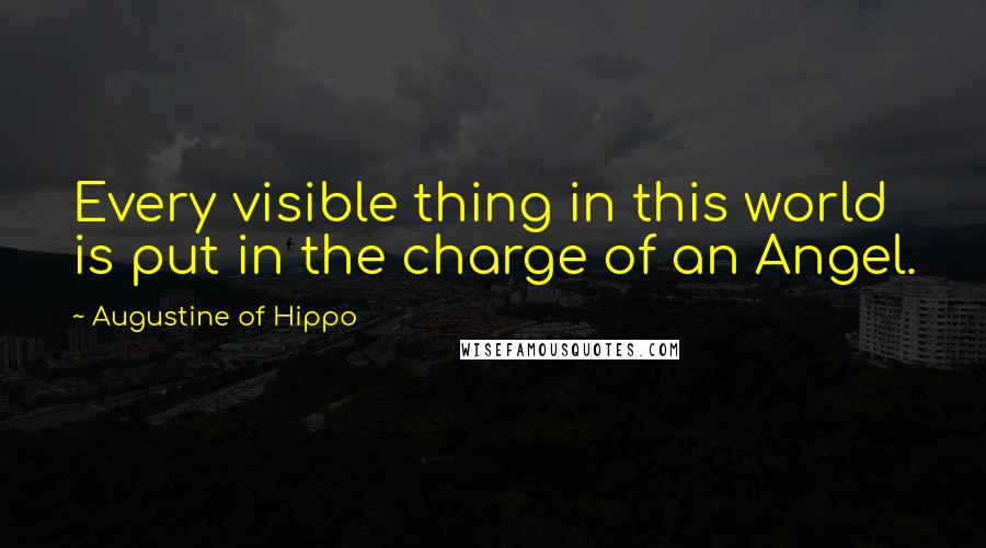 Augustine Of Hippo Quotes: Every visible thing in this world is put in the charge of an Angel.